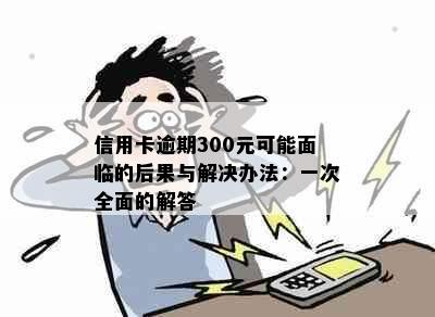 信用卡逾期300元可能面临的后果与解决办法：一次全面的解答