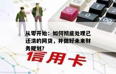 从零开始：如何彻底处理已还清的网贷，并做好未来财务规划？