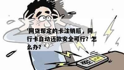 '网贷帮定的卡注销后，同行卡自动还款安全可行？怎么办？'