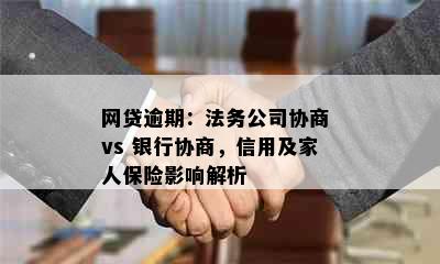 网贷逾期：法务公司协商 vs 银行协商，信用及家人保险影响解析