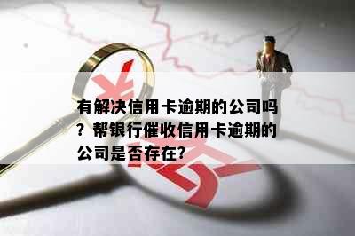 有解决信用卡逾期的公司吗？帮银行催收信用卡逾期的公司是否存在？