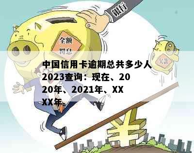 中国信用卡逾期总共多少人2023查询：现在、2020年、2021年、XXXX年。