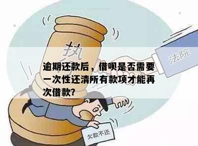 逾期还款后，借呗是否需要一次性还清所有款项才能再次借款？