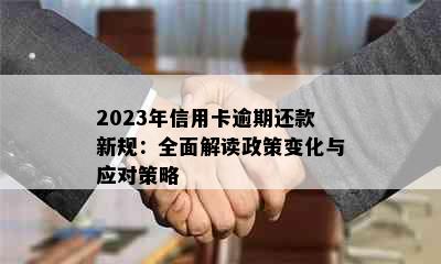 2023年信用卡逾期还款新规：全面解读政策变化与应对策略