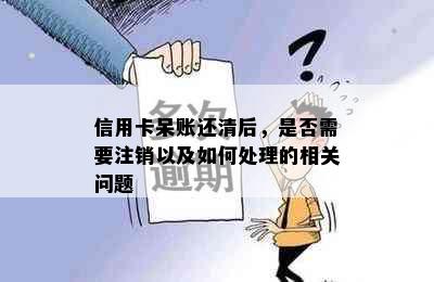 信用卡呆账还清后，是否需要注销以及如何处理的相关问题