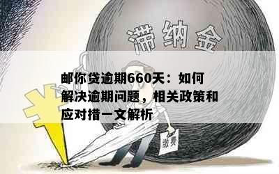 邮你贷逾期660天：如何解决逾期问题，相关政策和应对措一文解析