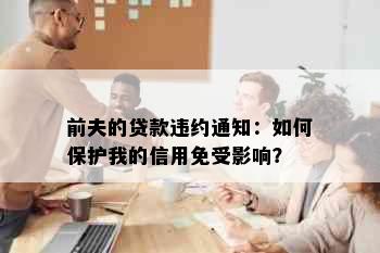 前夫的贷款违约通知：如何保护我的信用免受影响？