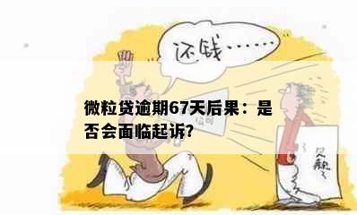 微粒贷逾期67天后果：是否会面临起诉？