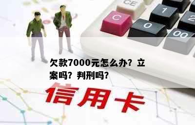 欠款7000元怎么办？立案吗？判刑吗？