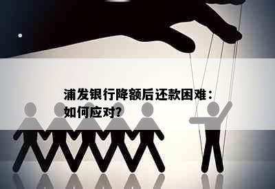 浦发银行降额后还款困难：如何应对？