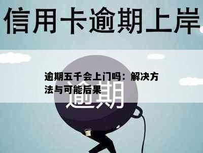 逾期五千会上门吗：解决方法与可能后果