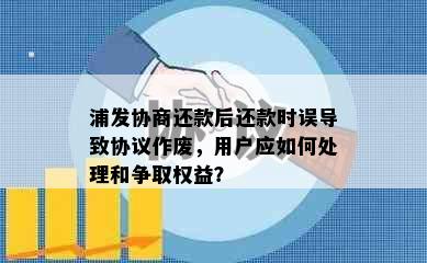 浦发协商还款后还款时误导致协议作废，用户应如何处理和争取权益？