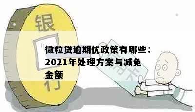 微粒贷逾期优政策有哪些：2021年处理方案与减免金额