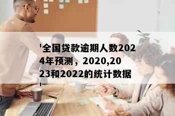 '全国贷款逾期人数2024年预测，2020,2023和2022的统计数据'