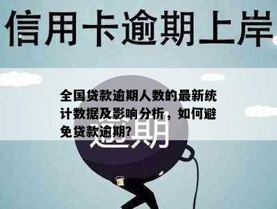 全国贷款逾期人数的最新统计数据及影响分析，如何避免贷款逾期？