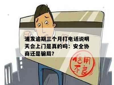 浦发逾期三个月打电话说明天会上门是真的吗：安全协商还是骗局？