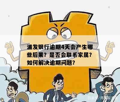 浦发银行逾期4天会产生哪些后果？是否会联系家属？如何解决逾期问题？