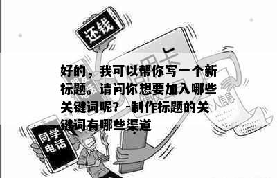 好的，我可以帮你写一个新标题。请问你想要加入哪些关键词呢？-制作标题的关键词有哪些渠道