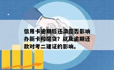 信用卡逾期后还清是否影响办新卡和房贷？以及逾期还款对考二建证的影响。