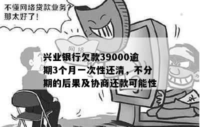 兴业银行欠款39000逾期3个月一次性还清，不分期的后果及协商还款可能性