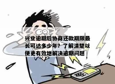 兴业逾期后协商还款期限最长可达多少年？了解清楚以便更有效地解决逾期问题