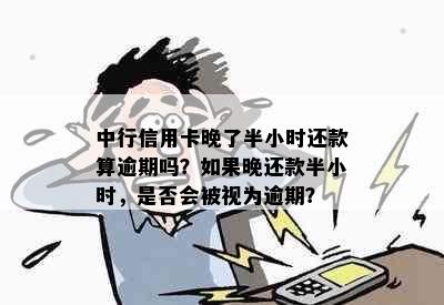 中行信用卡晚了半小时还款算逾期吗？如果晚还款半小时，是否会被视为逾期？