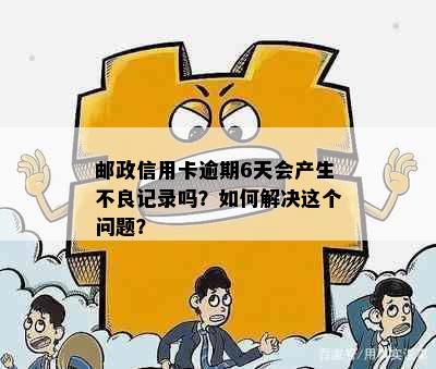 邮政信用卡逾期6天会产生不良记录吗？如何解决这个问题？