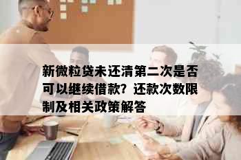 新微粒贷未还清第二次是否可以继续借款？还款次数限制及相关政策解答