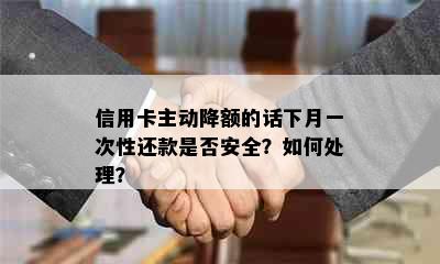 信用卡主动降额的话下月一次性还款是否安全？如何处理？