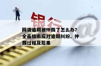 网贷逾期被仲裁了怎么办？全面指南应对逾期纠纷、仲裁过程及后果