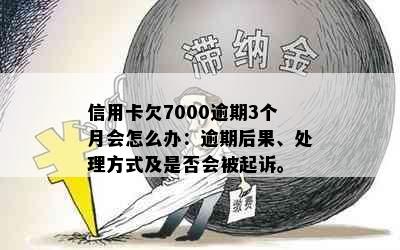 信用卡欠7000逾期3个月会怎么办：逾期后果、处理方式及是否会被起诉。