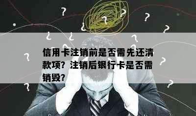 信用卡注销前是否需先还清款项？注销后银行卡是否需销毁？