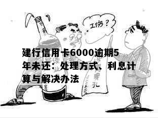 建行信用卡6000逾期5年未还：处理方式、利息计算与解决办法