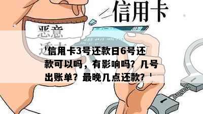 '信用卡3号还款日6号还款可以吗，有影响吗？几号出账单？最晚几点还款？'