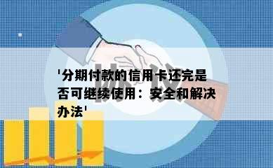 '分期付款的信用卡还完是否可继续使用：安全和解决办法'