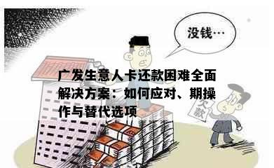 广发生意人卡还款困难全面解决方案：如何应对、期操作与替代选项