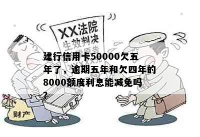 建行信用卡50000欠五年了，逾期五年和欠四年的8000额度利息能减免吗？