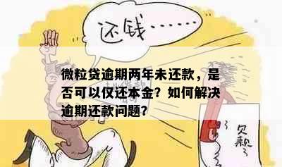 微粒贷逾期两年未还款，是否可以仅还本金？如何解决逾期还款问题？