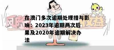 在澳门多次逾期处理措与影响：2023年逾期两次后果及2020年逾期解决办法