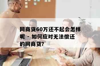 网商贷60万还不起会怎样呢 - 如何应对无法偿还的网商贷？