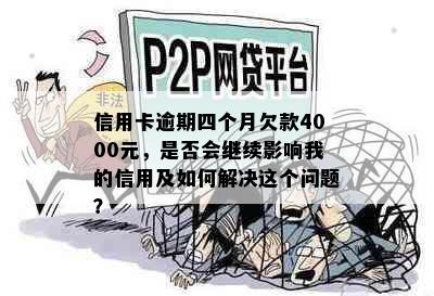 信用卡逾期四个月欠款4000元，是否会继续影响我的信用及如何解决这个问题？