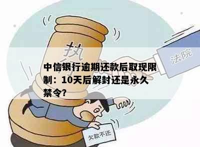 中信银行逾期还款后取现限制：10天后解封还是永久禁令？