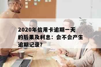 2020年信用卡逾期一天的后果及利息：会不会产生逾期记录？