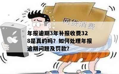 年报逾期3年补报收费328是真的吗？如何处理年报逾期问题及罚款？