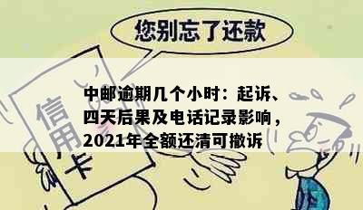 中邮逾期几个小时：起诉、四天后果及电话记录影响，2021年全额还清可撤诉