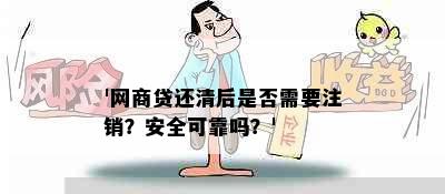 '网商贷还清后是否需要注销？安全可靠吗？'