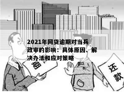 2021年网贷逾期对当兵政审的影响：具体原因、解决办法和应对策略