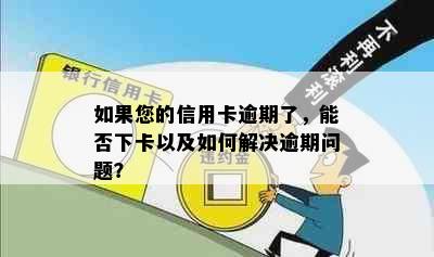 如果您的信用卡逾期了，能否下卡以及如何解决逾期问题？