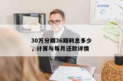 30万分期36期利息多少，计算与每月还款详情