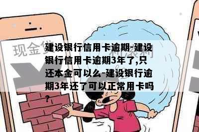 建设银行信用卡逾期-建设银行信用卡逾期3年了,只还本金可以么-建设银行逾期3年还了可以正常用卡吗?